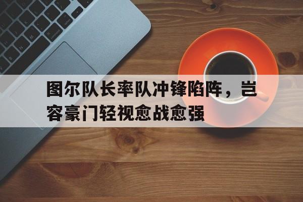 杏彩体育官网入口-关于图尔队长率队冲锋陷阵，岂容豪门轻视愈战愈强的信息